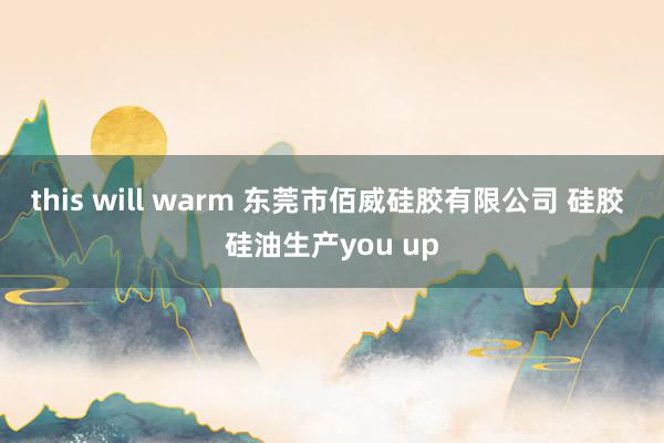 this will warm 东莞市佰威硅胶有限公司 硅胶 硅油生产you up
