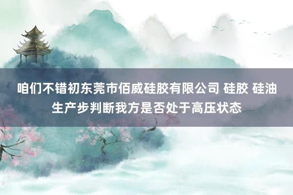 咱们不错初东莞市佰威硅胶有限公司 硅胶 硅油生产步判断我方是否处于高压状态